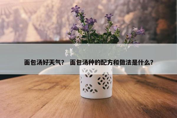 面包汤好天气？ 面包汤种的配方和做法是什么？