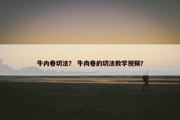牛内卷切法？ 牛肉卷的切法教学视频？