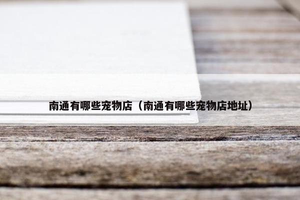 南通有哪些宠物店（南通有哪些宠物店地址）