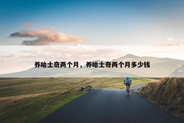 养哈士奇两个月，养哈士奇两个月多少钱