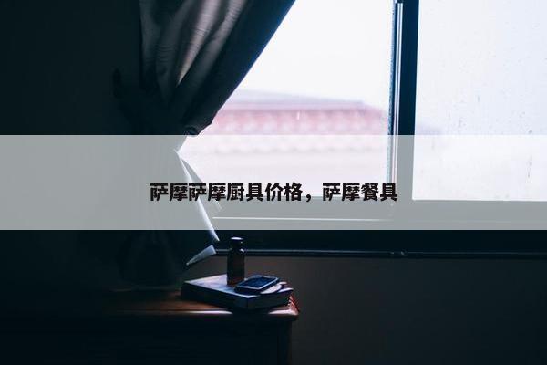 萨摩萨摩厨具价格，萨摩餐具