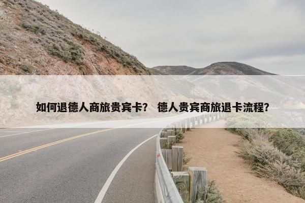 如何退德人商旅贵宾卡？ 德人贵宾商旅退卡流程？