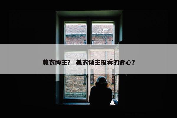 美衣博主？ 美衣博主推荐的背心？