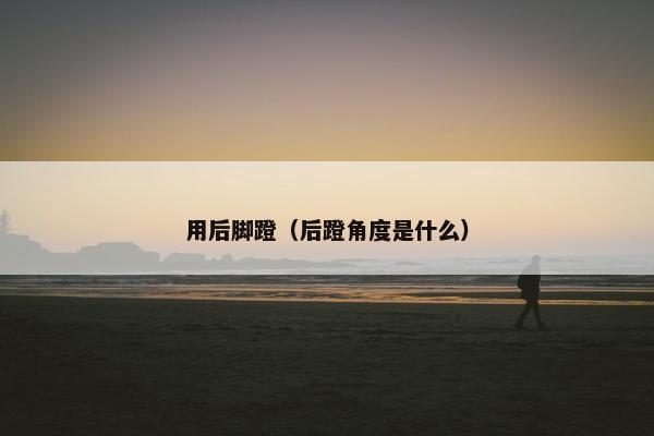 用后脚蹬（后蹬角度是什么）