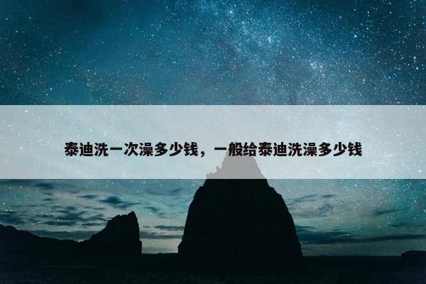 泰迪洗一次澡多少钱，一般给泰迪洗澡多少钱