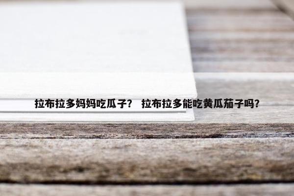 拉布拉多妈妈吃瓜子？ 拉布拉多能吃黄瓜茄子吗？