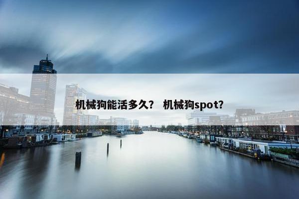 机械狗能活多久？ 机械狗spot？