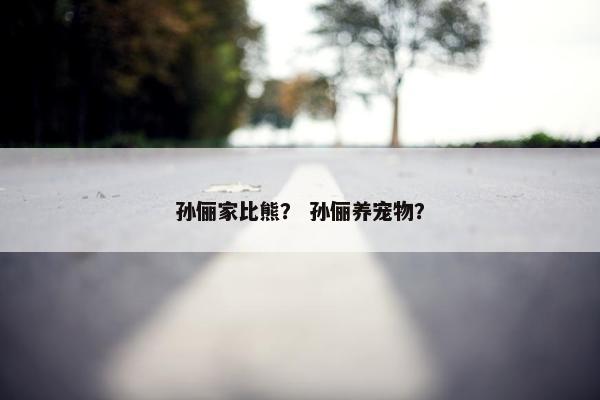 孙俪家比熊？ 孙俪养宠物？
