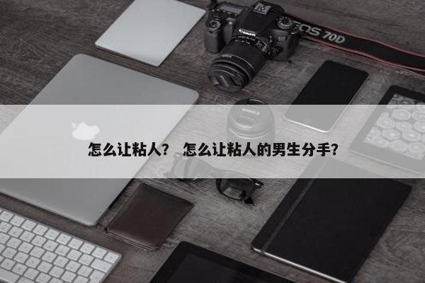 怎么让粘人？ 怎么让粘人的男生分手？