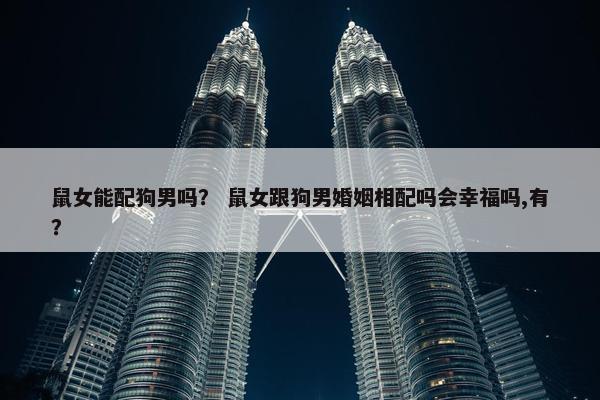鼠女能配狗男吗? 鼠女跟狗男婚姻相配吗会幸福吗,有?