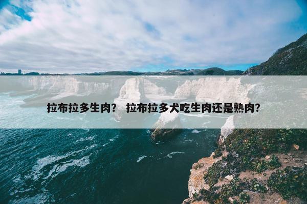 拉布拉多生肉？ 拉布拉多犬吃生肉还是熟肉？