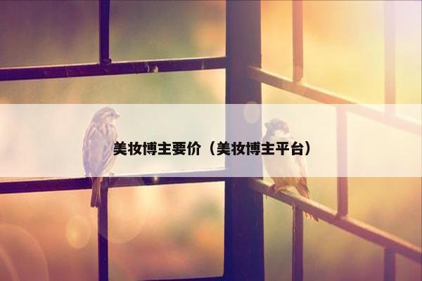 美妆博主要价（美妆博主平台）