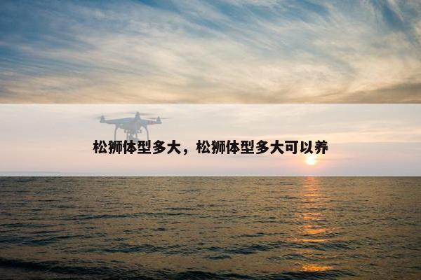 松狮体型多大，松狮体型多大可以养