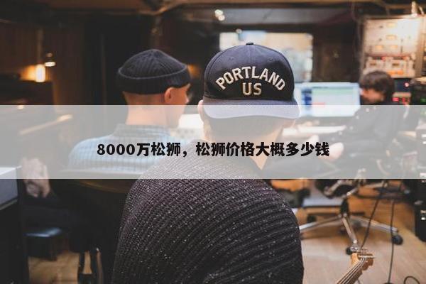 8000万松狮，松狮价格大概多少钱
