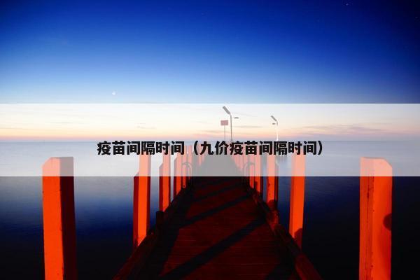 疫苗间隔时间（九价疫苗间隔时间）