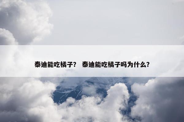 泰迪能吃橘子？ 泰迪能吃橘子吗为什么？