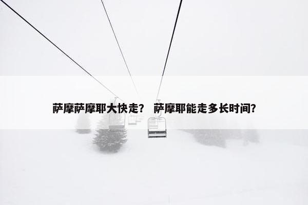 萨摩萨摩耶大快走？ 萨摩耶能走多长时间？