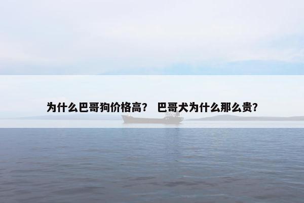 为什么巴哥狗价格高？ 巴哥犬为什么那么贵？