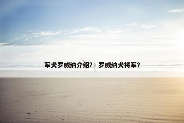 军犬罗威纳介绍？ 罗威纳犬将军？