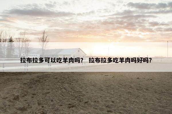 拉布拉多可以吃羊肉吗？ 拉布拉多吃羊肉吗好吗？