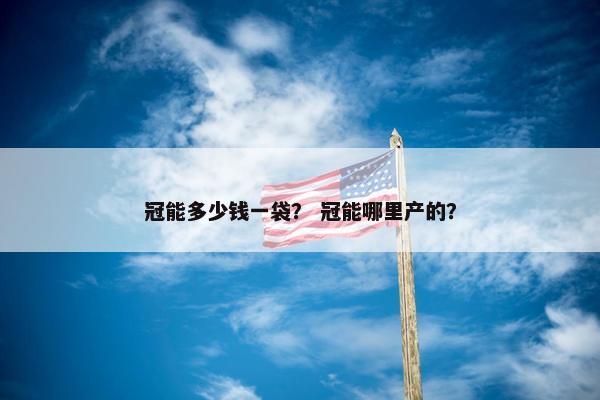 冠能多少钱一袋? 冠能哪里产的?