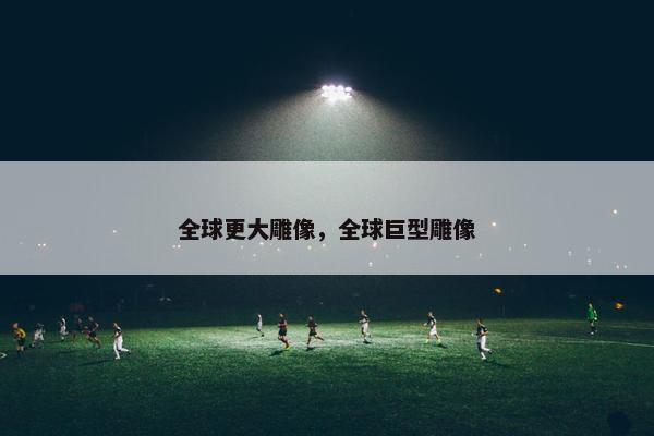 全球更大雕像，全球巨型雕像