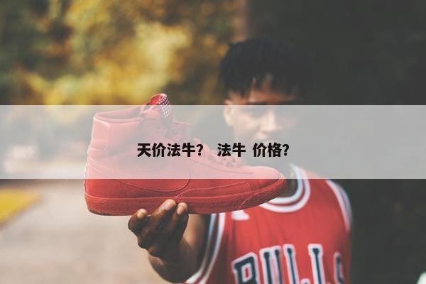 天价法牛？ 法牛 价格？