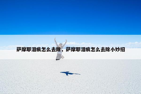 萨摩耶泪痕怎么去除，萨摩耶泪痕怎么去除小妙招