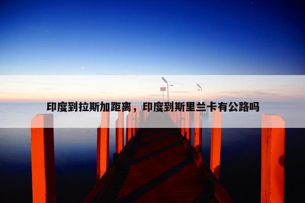 印度到拉斯加距离，印度到斯里兰卡有公路吗