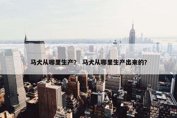 马犬从哪里生产? 马犬从哪里生产出来的?