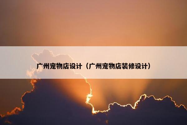 广州宠物店设计（广州宠物店装修设计）