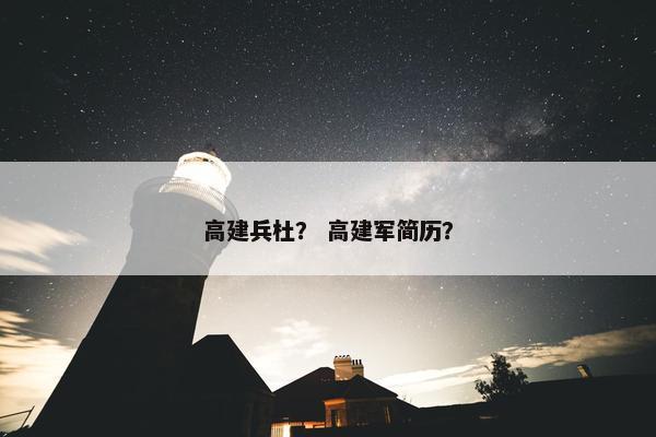 高建兵杜？ 高建军简历？