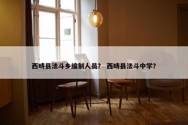 西畴县法斗乡编制人员？ 西畴县法斗中学？