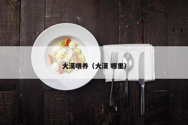 大漠喂养（大漠 哪里）