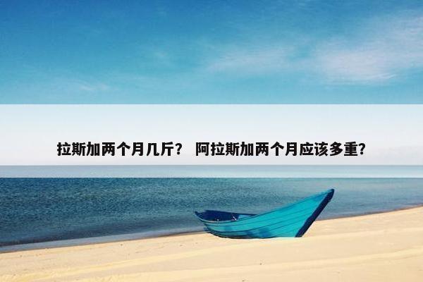 拉斯加两个月几斤? 阿拉斯加两个月应该多重?