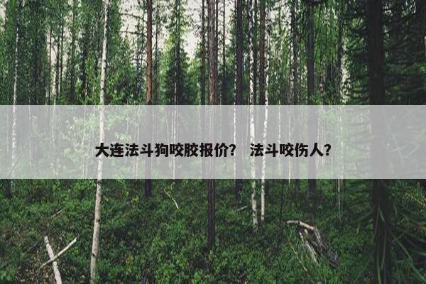 大连法斗狗咬胶报价? 法斗咬伤人?