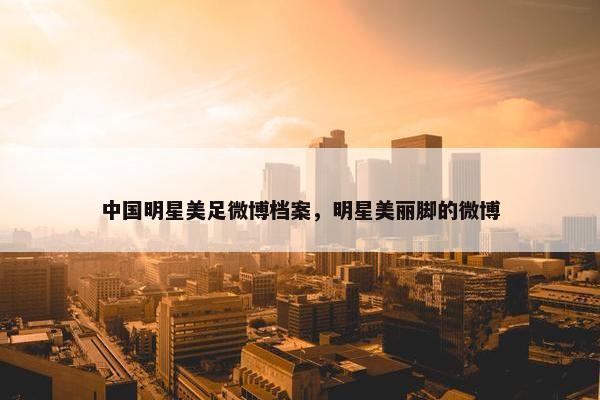 中国明星美足微博档案，明星美丽脚的微博