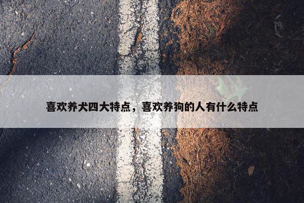 喜欢养犬四大特点，喜欢养狗的人有什么特点