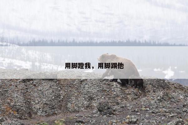 用脚蹬我，用脚踢他