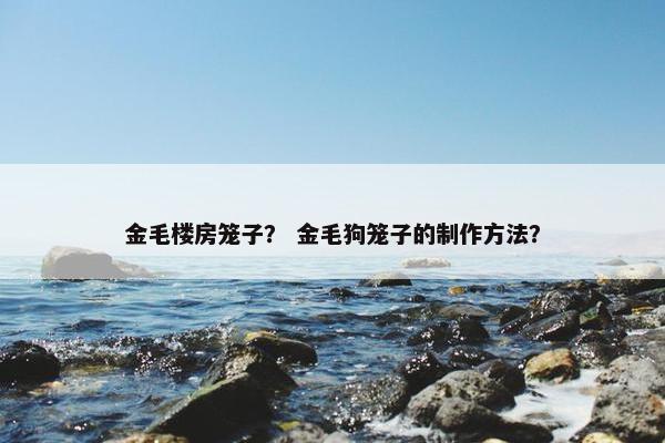 金毛楼房笼子？ 金毛狗笼子的制作方法？