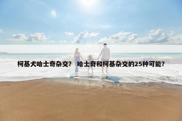 柯基犬哈士奇杂交？ 哈士奇和柯基杂交的25种可能？