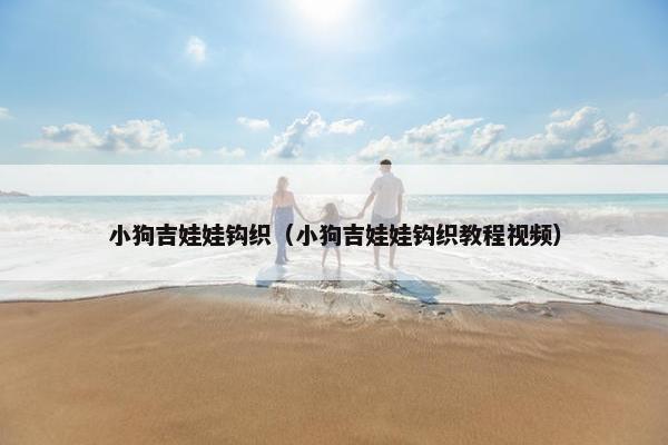 小狗吉娃娃钩织（小狗吉娃娃钩织教程视频）