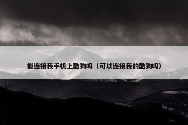 能连接我手机上酷狗吗（可以连接我的酷狗吗）