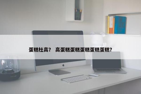 蛋糕杜高？ 高蛋糕蛋糕蛋糕蛋糕蛋糕？