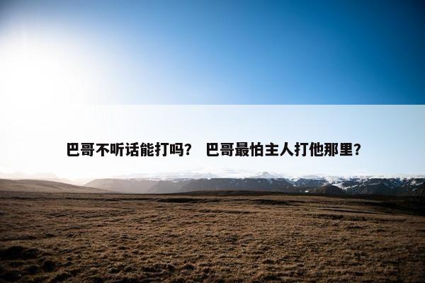 巴哥不听话能打吗？ 巴哥最怕主人打他那里？