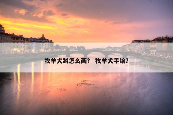 牧羊犬蹲怎么画？ 牧羊犬手绘？