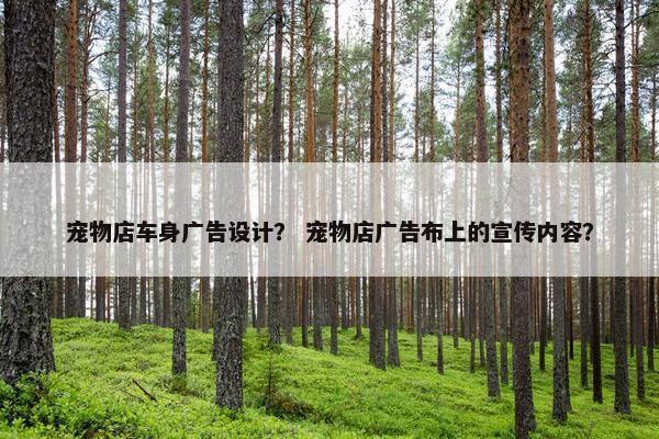 宠物店车身广告设计？ 宠物店广告布上的宣传内容？