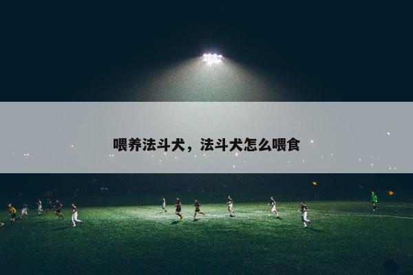 喂养法斗犬，法斗犬怎么喂食