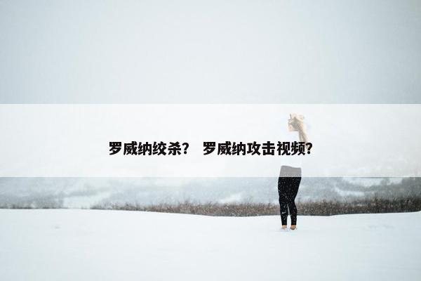 罗威纳绞杀？ 罗威纳攻击视频？