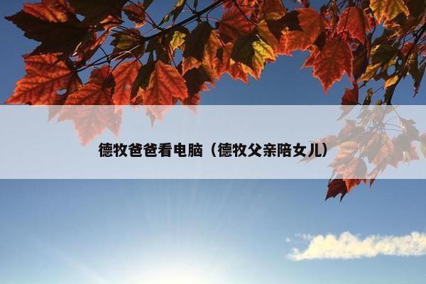 德牧爸爸看电脑（德牧父亲陪女儿）